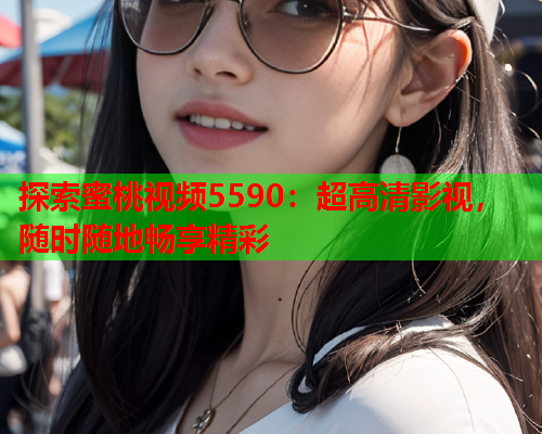 探索蜜桃视频5590：超高清影视，随时随地畅享精彩