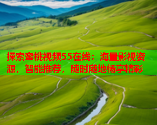 探索蜜桃视频55在线：海量影视资源，智能推荐，随时随地畅享精彩