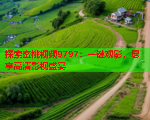 探索蜜桃视频9797：一键观影，尽享高清影视盛宴