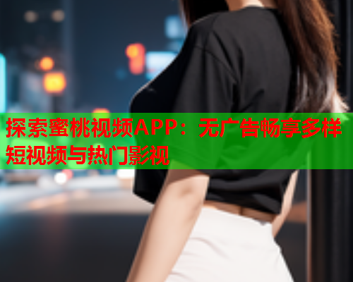 探索蜜桃视频APP：无广告畅享多样短视频与热门影视