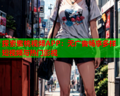 探索蜜桃视频APP：无广告畅享多样短视频与热门影视