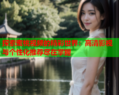 探索蜜桃视频的精彩世界：高清影视与个性化推荐尽在掌握
