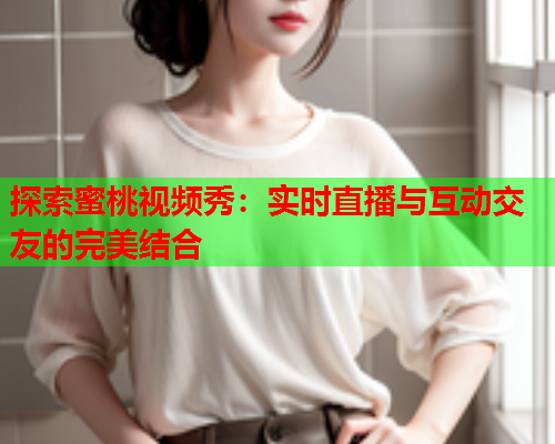 探索蜜桃视频秀：实时直播与互动交友的完美结合