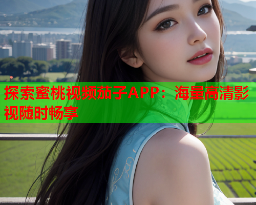 探索蜜桃视频茄子APP：海量高清影视随时畅享
