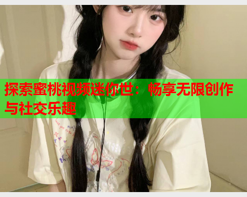 探索蜜桃视频迷你世：畅享无限创作与社交乐趣