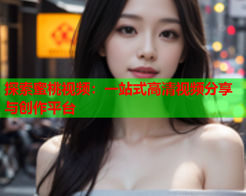探索蜜桃视频：一站式高清视频分享与创作平台