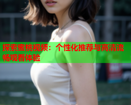 探索蜜桃视频：个性化推荐与高清流畅观看体验