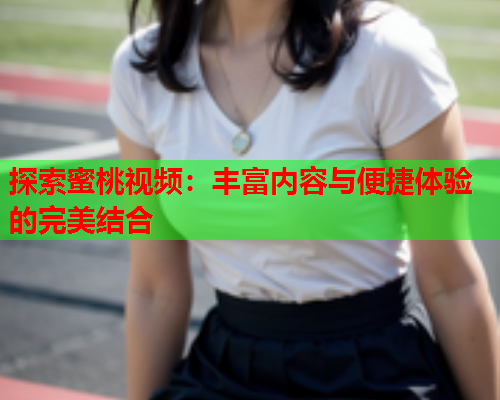 探索蜜桃视频：丰富内容与便捷体验的完美结合