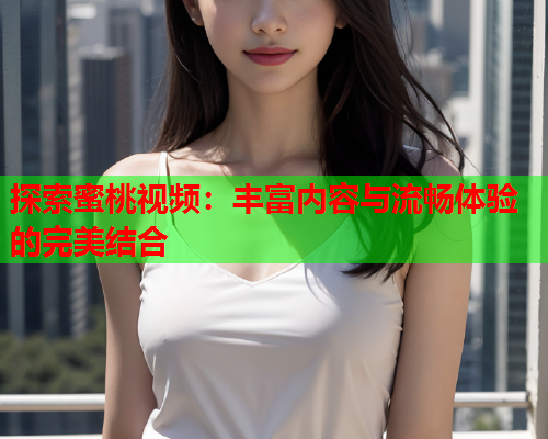 探索蜜桃视频：丰富内容与流畅体验的完美结合