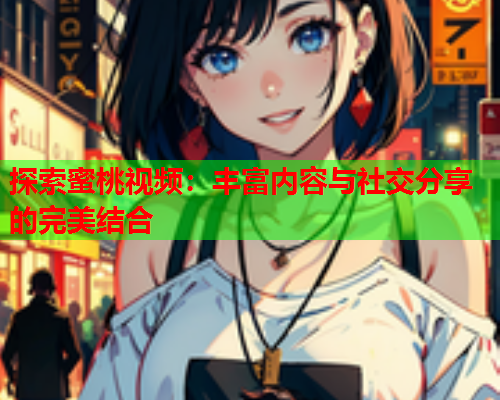 探索蜜桃视频：丰富内容与社交分享的完美结合