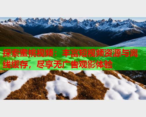 探索蜜桃视频：丰富短视频资源与离线缓存，尽享无广告观影体验