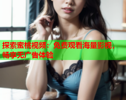 探索蜜桃视频：免费观看海量影视，畅享无广告体验