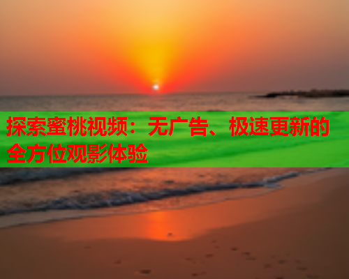探索蜜桃视频：无广告、极速更新的全方位观影体验
