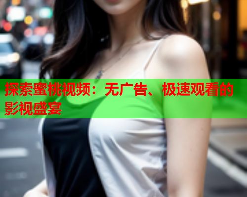 探索蜜桃视频：无广告、极速观看的影视盛宴