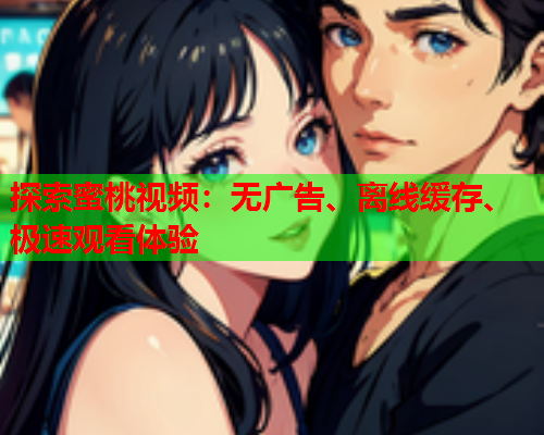 探索蜜桃视频：无广告、离线缓存、极速观看体验