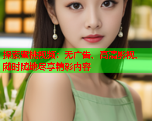 探索蜜桃视频：无广告、高清影视、随时随地尽享精彩内容