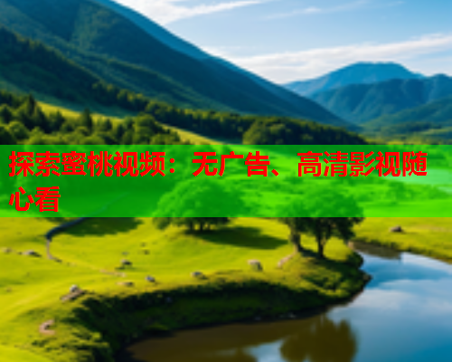 探索蜜桃视频：无广告、高清影视随心看