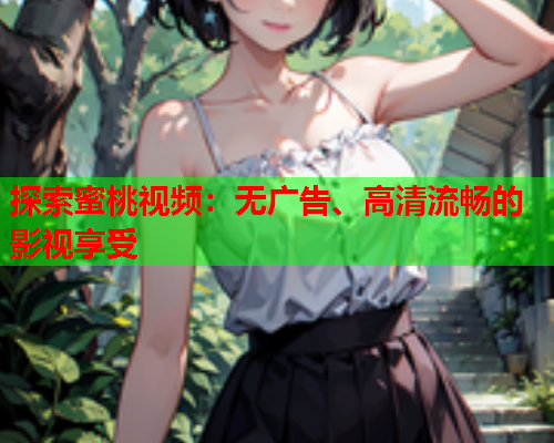 探索蜜桃视频：无广告、高清流畅的影视享受