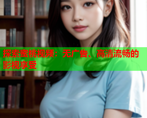 探索蜜桃视频：无广告、高清流畅的影视享受