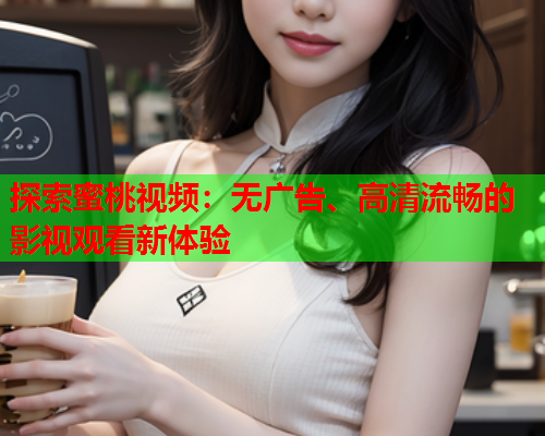 探索蜜桃视频：无广告、高清流畅的影视观看新体验
