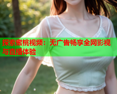 探索蜜桃视频：无广告畅享全网影视与直播体验