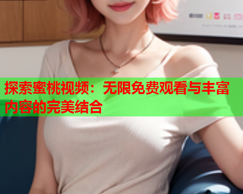探索蜜桃视频：无限免费观看与丰富内容的完美结合