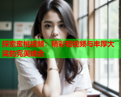 探索蜜桃视频：精彩短视频与丰厚大奖的完美结合