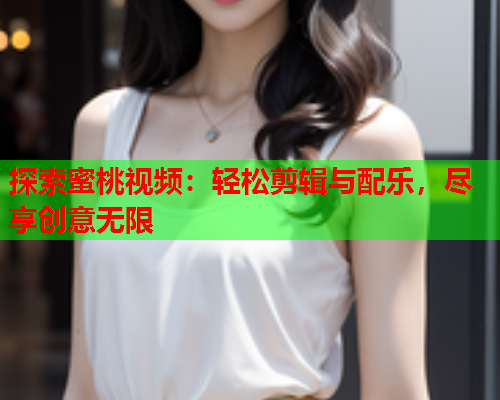 探索蜜桃视频：轻松剪辑与配乐，尽享创意无限