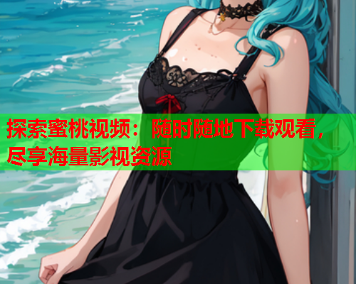探索蜜桃视频：随时随地下载观看，尽享海量影视资源
