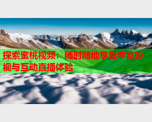 探索蜜桃视频：随时随地享受丰富影视与互动直播体验