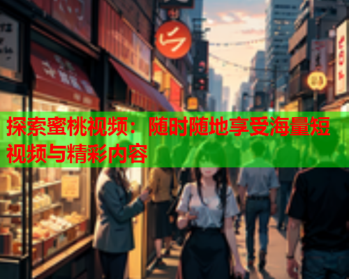 探索蜜桃视频：随时随地享受海量短视频与精彩内容