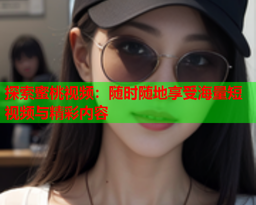 探索蜜桃视频：随时随地享受海量短视频与精彩内容