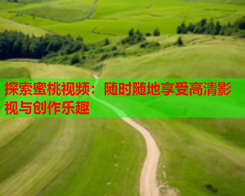 探索蜜桃视频：随时随地享受高清影视与创作乐趣