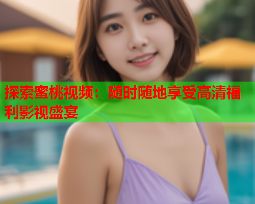 探索蜜桃视频：随时随地享受高清福利影视盛宴