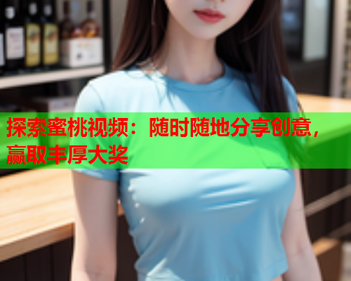 探索蜜桃视频：随时随地分享创意，赢取丰厚大奖