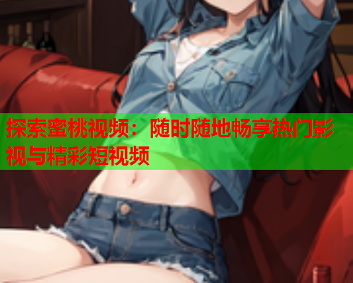 探索蜜桃视频：随时随地畅享热门影视与精彩短视频