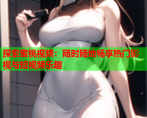 探索蜜桃视频：随时随地畅享热门影视与短视频乐趣