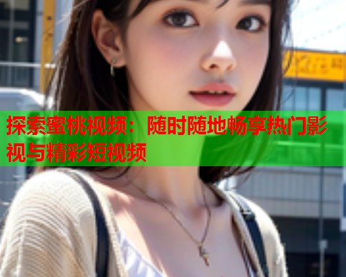 探索蜜桃视频：随时随地畅享热门影视与精彩短视频
