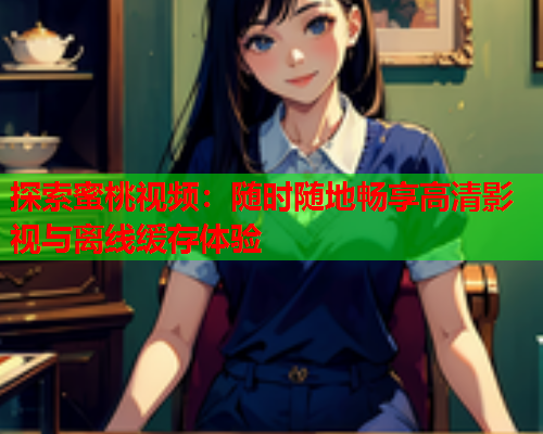 探索蜜桃视频：随时随地畅享高清影视与离线缓存体验