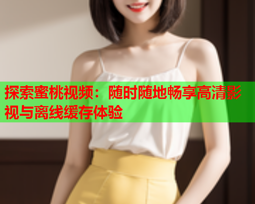 探索蜜桃视频：随时随地畅享高清影视与离线缓存体验