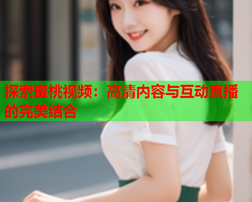 探索蜜桃视频：高清内容与互动直播的完美结合