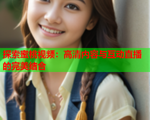 探索蜜桃视频：高清内容与互动直播的完美结合