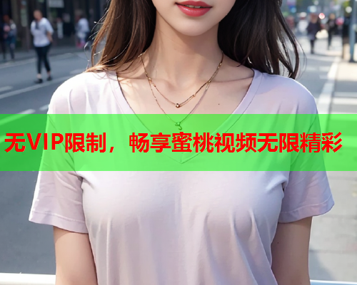 无VIP限制，畅享蜜桃视频无限精彩