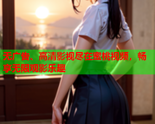 无广告、高清影视尽在蜜桃视频，畅享无限观影乐趣