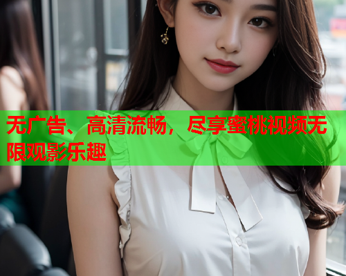 无广告、高清流畅，尽享蜜桃视频无限观影乐趣