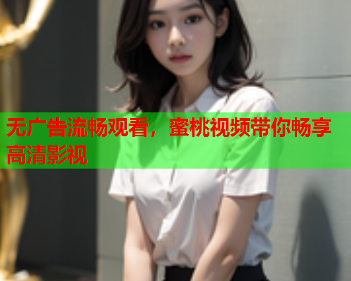 无广告流畅观看，蜜桃视频带你畅享高清影视