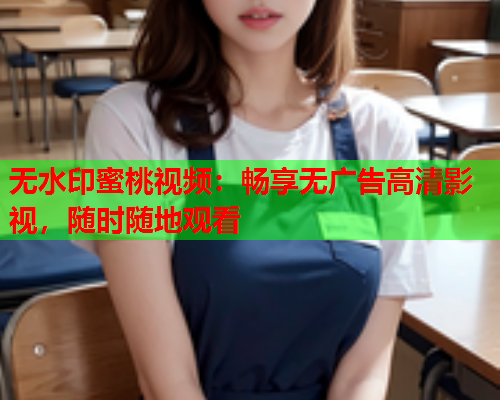 无水印蜜桃视频：畅享无广告高清影视，随时随地观看