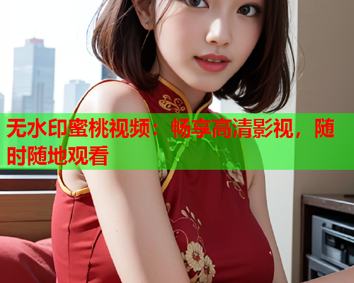 无水印蜜桃视频：畅享高清影视，随时随地观看