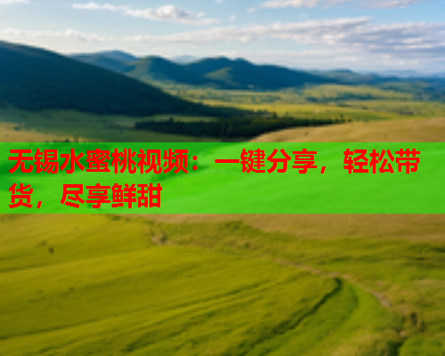 无锡水蜜桃视频：一键分享，轻松带货，尽享鲜甜