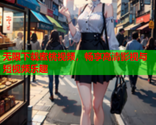 无限下载蜜桃视频，畅享高清影视与短视频乐趣